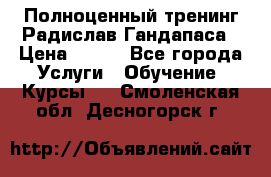 Полноценный тренинг Радислав Гандапаса › Цена ­ 990 - Все города Услуги » Обучение. Курсы   . Смоленская обл.,Десногорск г.